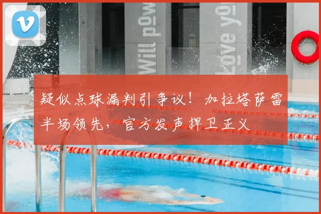 疑似点球漏判引争议！加拉塔萨雷半场领先，官方发声捍卫正义