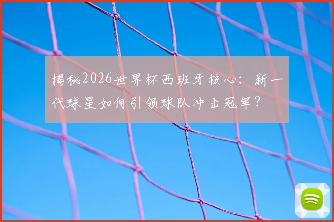 揭秘2026世界杯西班牙核心：新一代球星如何引领球队冲击冠军？
