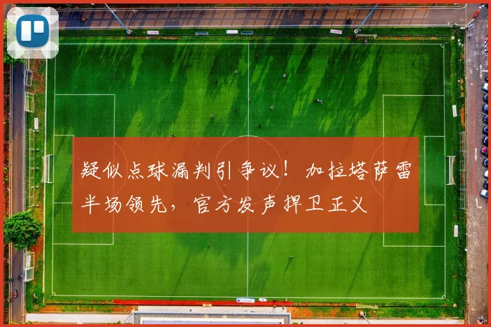 疑似点球漏判引争议！加拉塔萨雷半场领先，官方发声捍卫正义
