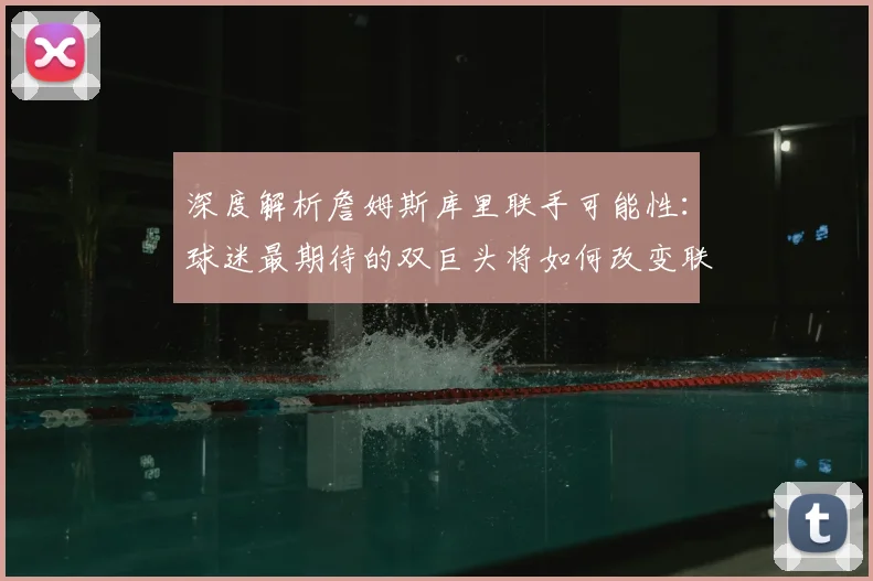 深度解析詹姆斯库里联手可能性：球迷最期待的双巨头将如何改变联盟