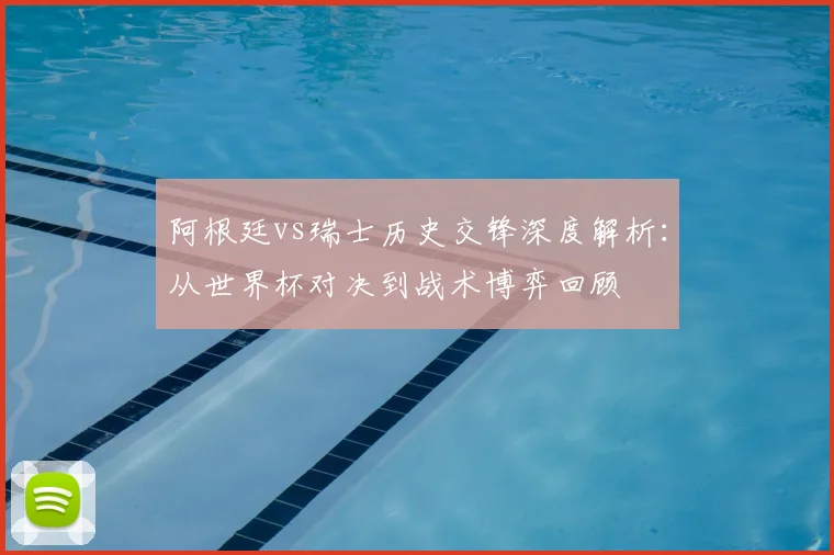 阿根廷vs瑞士历史交锋深度解析:从世界杯对决到战术博弈回顾