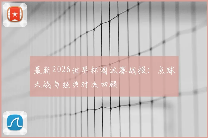 最新2026世界杯淘汰赛战报：点球大战与经典对决回顾
