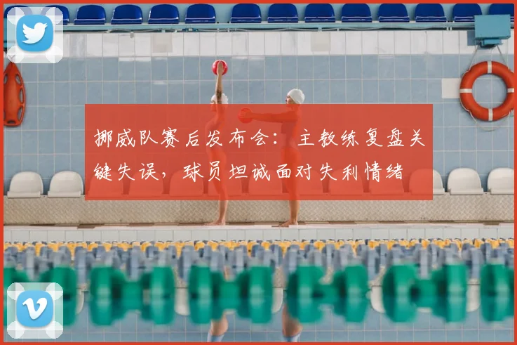 挪威队赛后发布会：主教练复盘关键失误，球员坦诚面对失利情绪