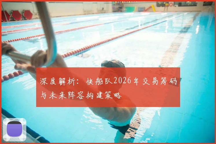 深度解析：快船队2026年交易筹码与未来阵容构建策略