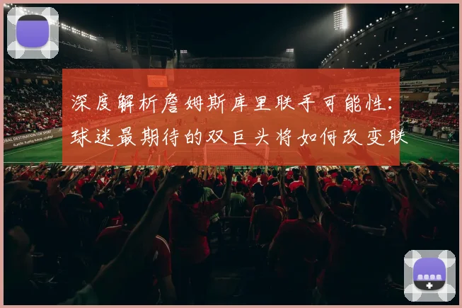 深度解析詹姆斯库里联手可能性:球迷最期待的双巨头将如何改变联盟