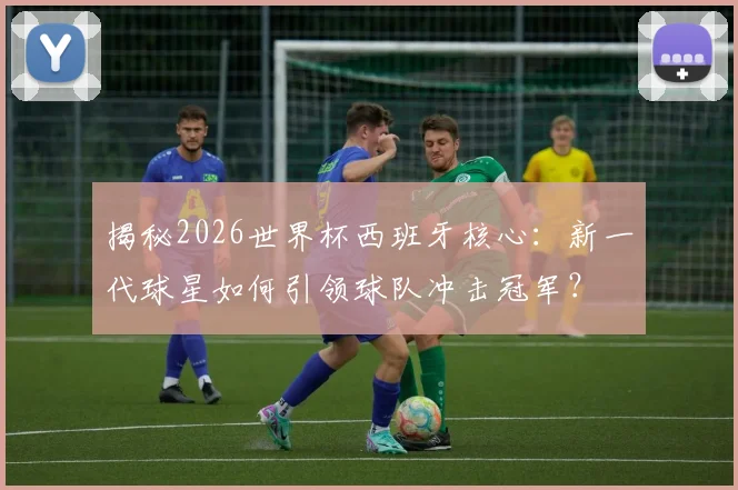 揭秘2026世界杯西班牙核心:新一代球星如何引领球队冲击冠军?