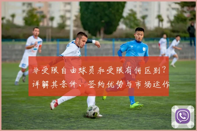 非受限自由球员和受限有何区别?详解其条件、签约优势与市场运作