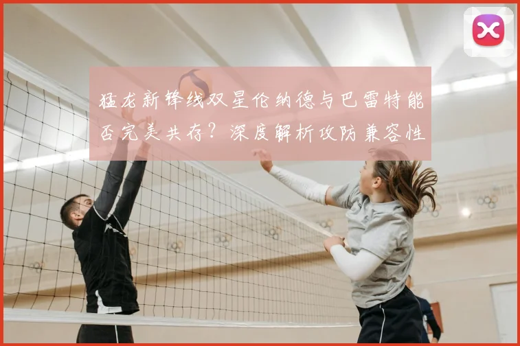 猛龙新锋线双星伦纳德与巴雷特能否完美共存?深度解析攻防兼容性与战术前景