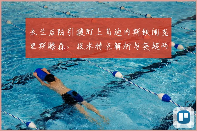 米兰后防引援盯上乌迪内斯铁闸克里斯滕森，技术特点解析与英超两队竞争分析